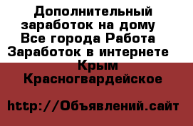 Дополнительный заработок на дому - Все города Работа » Заработок в интернете   . Крым,Красногвардейское